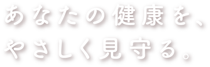 あなたの健康を、やさしく見守る