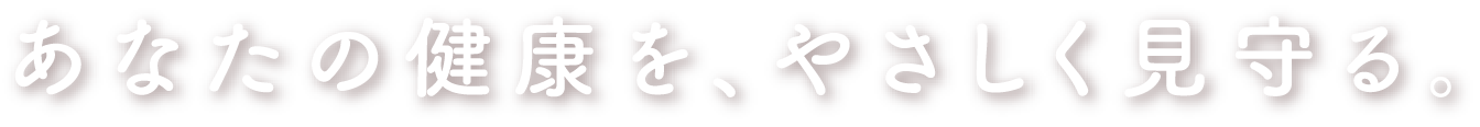 あなたの健康を、やさしく見守る
