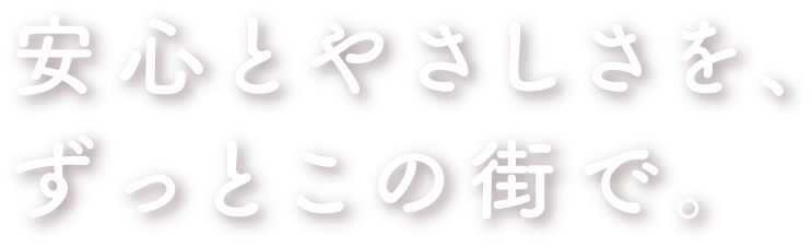 安心とやさしさをずっとこの街で。