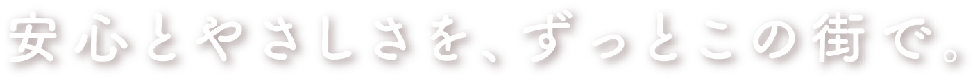 安心とやさしさをずっとこの街で。